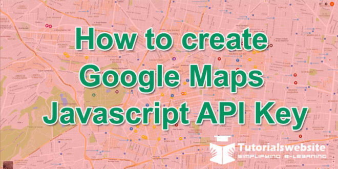 How To Create Google Maps Javascript API Step By Step - Tutorialswebsite